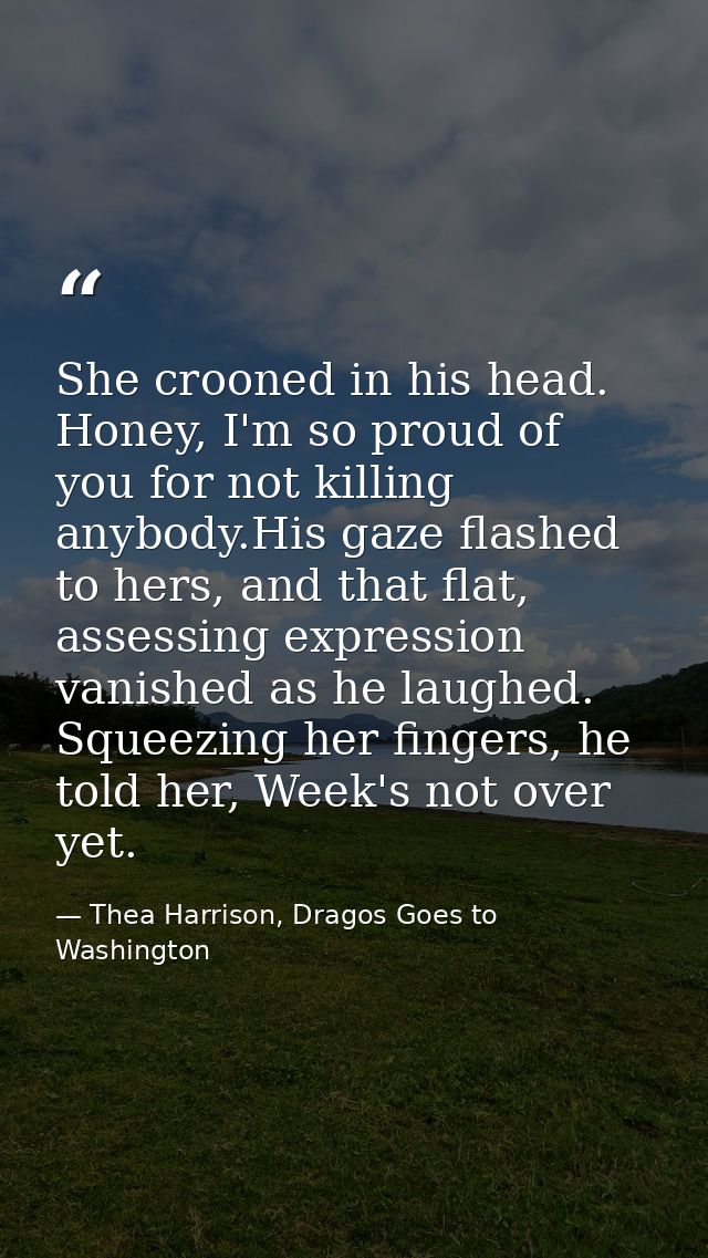She crooned in his head. Honey, I'm so proud of you for not killing anybody.His gaze flashed to hers, and that flat, ass — Thea Harrison, Dragos Goes to Washington