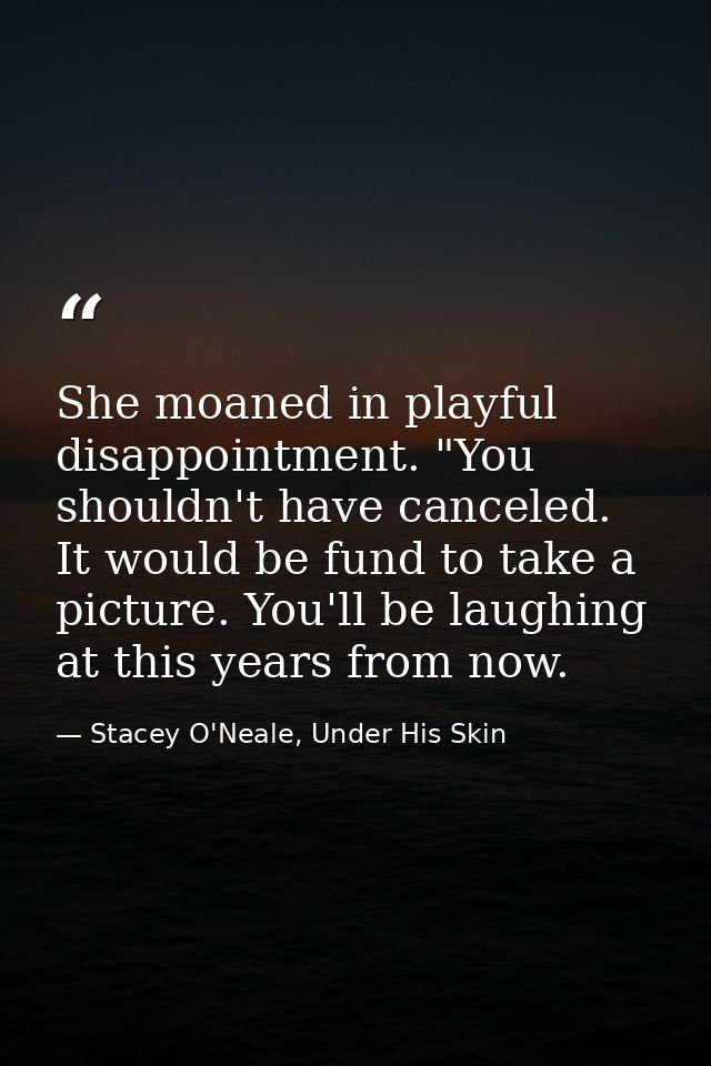 She moaned in playful disappointment. "You shouldn't have canceled. It would be fund to take a picture. You'll be laughi — Stacey O'Neale, Under His Skin