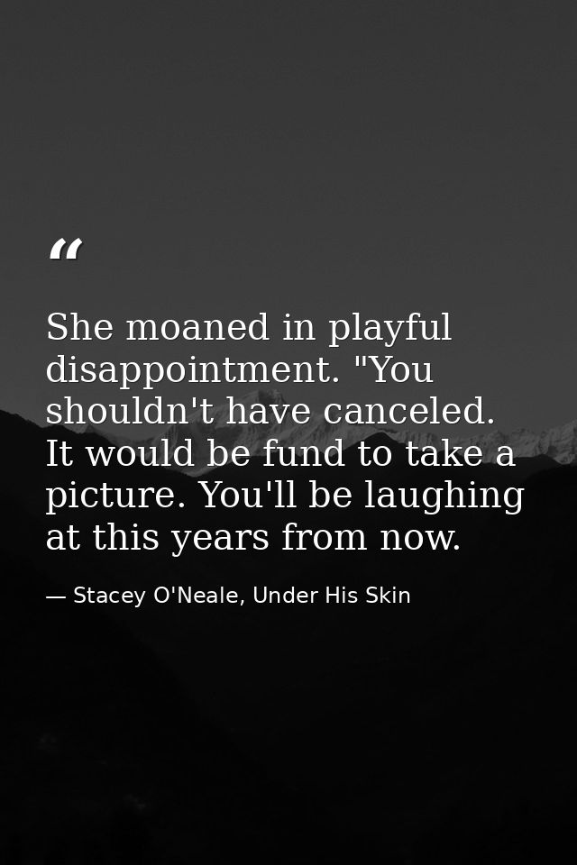 She moaned in playful disappointment. "You shouldn't have canceled. It would be fund to take a picture. You'll be laughi — Stacey O'Neale, Under His Skin