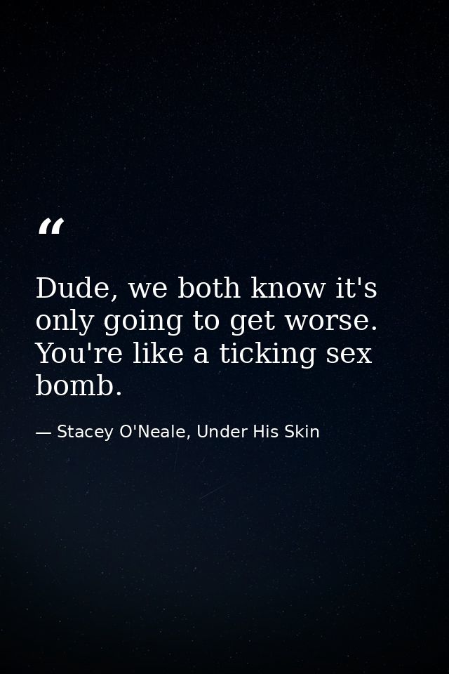Dude, we both know it's only going to get worse. You're like a ticking sex bomb. — Stacey O'Neale, Under His Skin