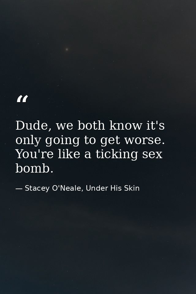 Dude, we both know it's only going to get worse. You're like a ticking sex bomb. — Stacey O'Neale, Under His Skin