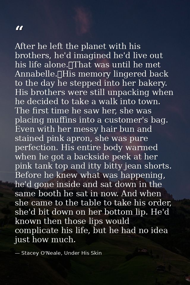 After he left the planet with his brothers, he'd imagined he'd live out his life alone.	That was until he met Annabelle. — Stacey O'Neale, Under His Skin