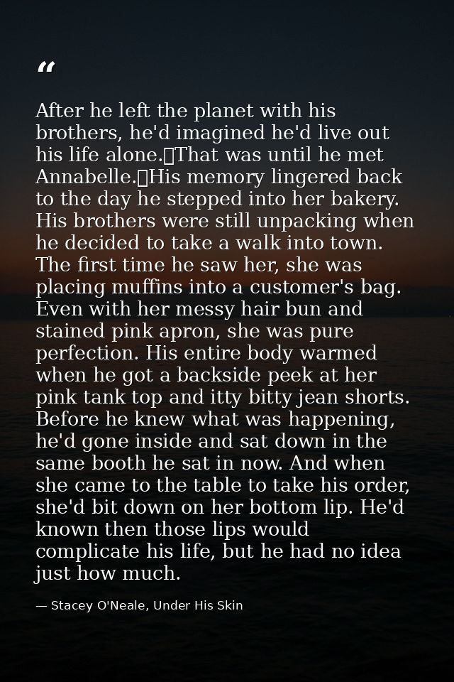 After he left the planet with his brothers, he'd imagined he'd live out his life alone.	That was until he met Annabelle. — Stacey O'Neale, Under His Skin