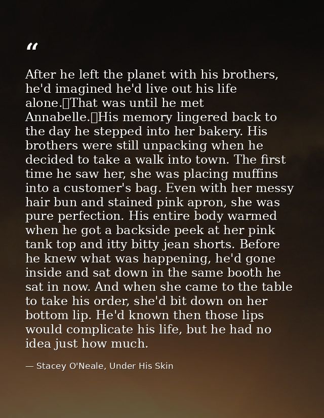 After he left the planet with his brothers, he'd imagined he'd live out his life alone.	That was until he met Annabelle. — Stacey O'Neale, Under His Skin
