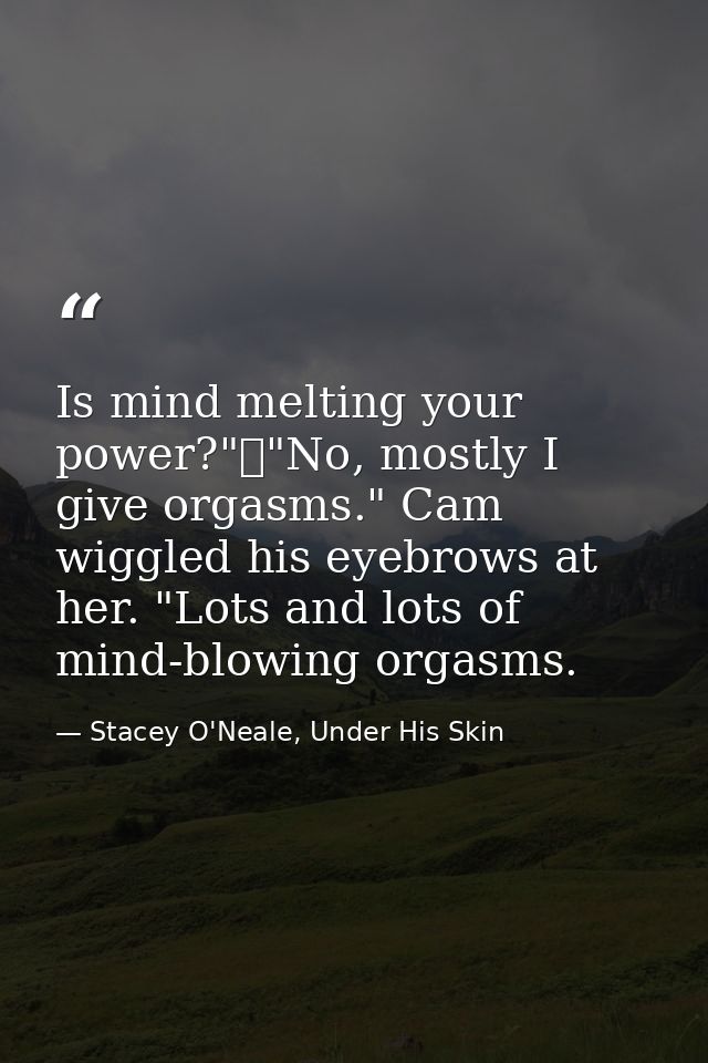 Is mind melting your power?"	"No, mostly I give orgasms." Cam wiggled his eyebrows at her. "Lots and lots of mind-blowin — Stacey O'Neale, Under His Skin