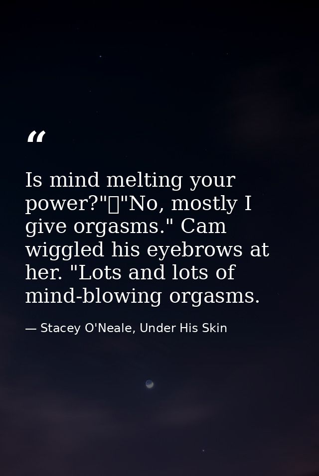 Is mind melting your power?"	"No, mostly I give orgasms." Cam wiggled his eyebrows at her. "Lots and lots of mind-blowin — Stacey O'Neale, Under His Skin
