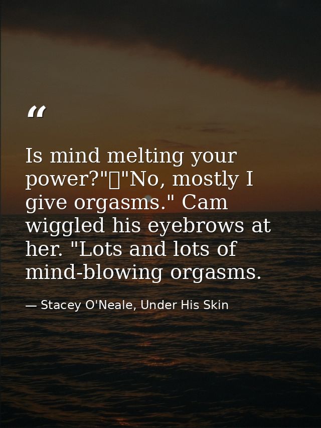Is mind melting your power?"	"No, mostly I give orgasms." Cam wiggled his eyebrows at her. "Lots and lots of mind-blowin — Stacey O'Neale, Under His Skin