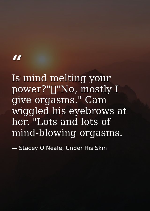 Is mind melting your power?"	"No, mostly I give orgasms." Cam wiggled his eyebrows at her. "Lots and lots of mind-blowin — Stacey O'Neale, Under His Skin