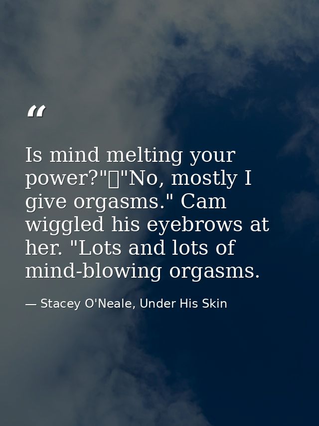 Is mind melting your power?"	"No, mostly I give orgasms." Cam wiggled his eyebrows at her. "Lots and lots of mind-blowin — Stacey O'Neale, Under His Skin