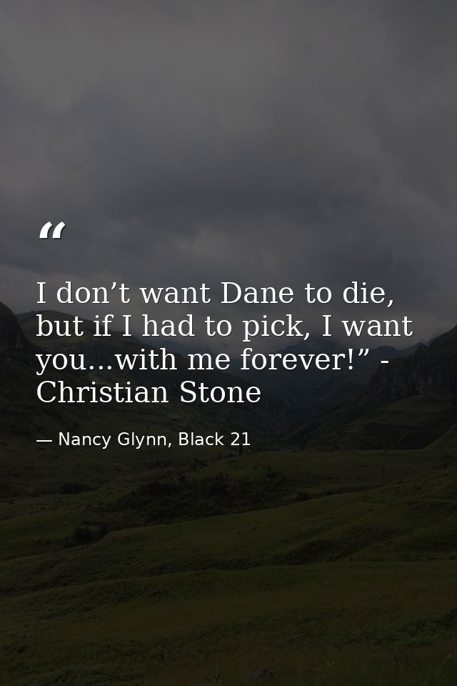 I don’t want Dane to die, but if I had to pick, I want you...with me forever!” - Christian Stone — Nancy Glynn, Black 21