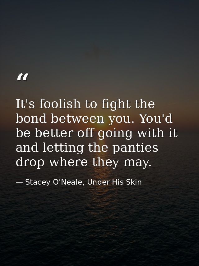 It's foolish to fight the bond between you. You'd be better off going with it and letting the panties drop where they ma — Stacey O'Neale, Under His Skin