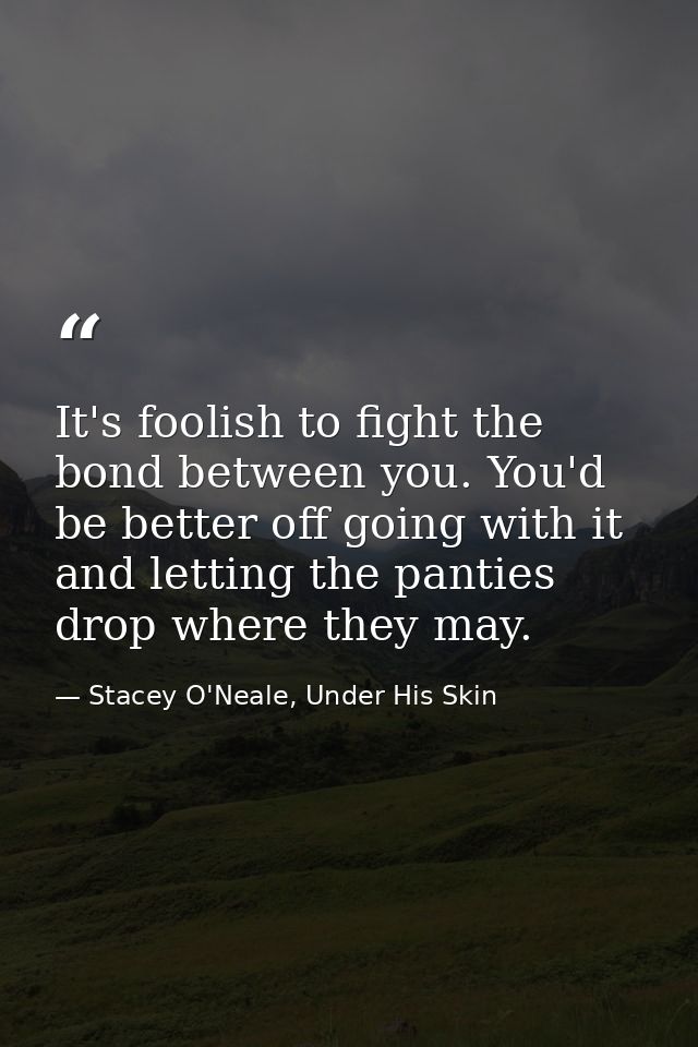 It's foolish to fight the bond between you. You'd be better off going with it and letting the panties drop where they ma — Stacey O'Neale, Under His Skin