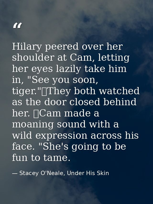 Hilary peered over her shoulder at Cam, letting her eyes lazily take him in, "See you soon, tiger."	They both watched as — Stacey O'Neale, Under His Skin