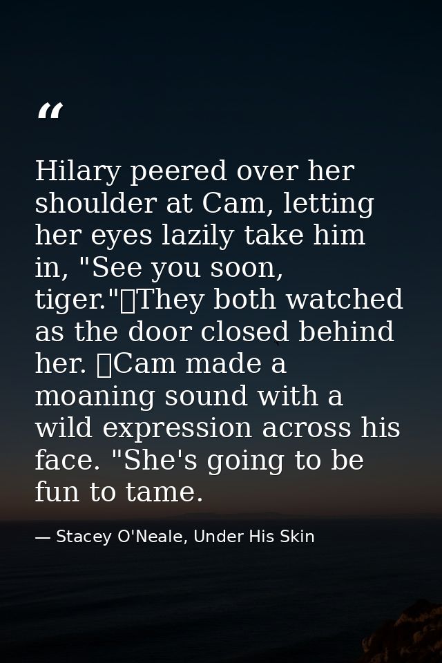 Hilary peered over her shoulder at Cam, letting her eyes lazily take him in, "See you soon, tiger."	They both watched as — Stacey O'Neale, Under His Skin