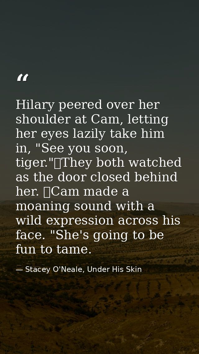 Hilary peered over her shoulder at Cam, letting her eyes lazily take him in, "See you soon, tiger."	They both watched as — Stacey O'Neale, Under His Skin