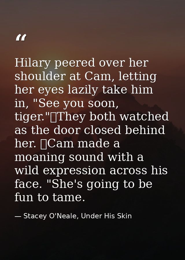 Hilary peered over her shoulder at Cam, letting her eyes lazily take him in, "See you soon, tiger."	They both watched as — Stacey O'Neale, Under His Skin