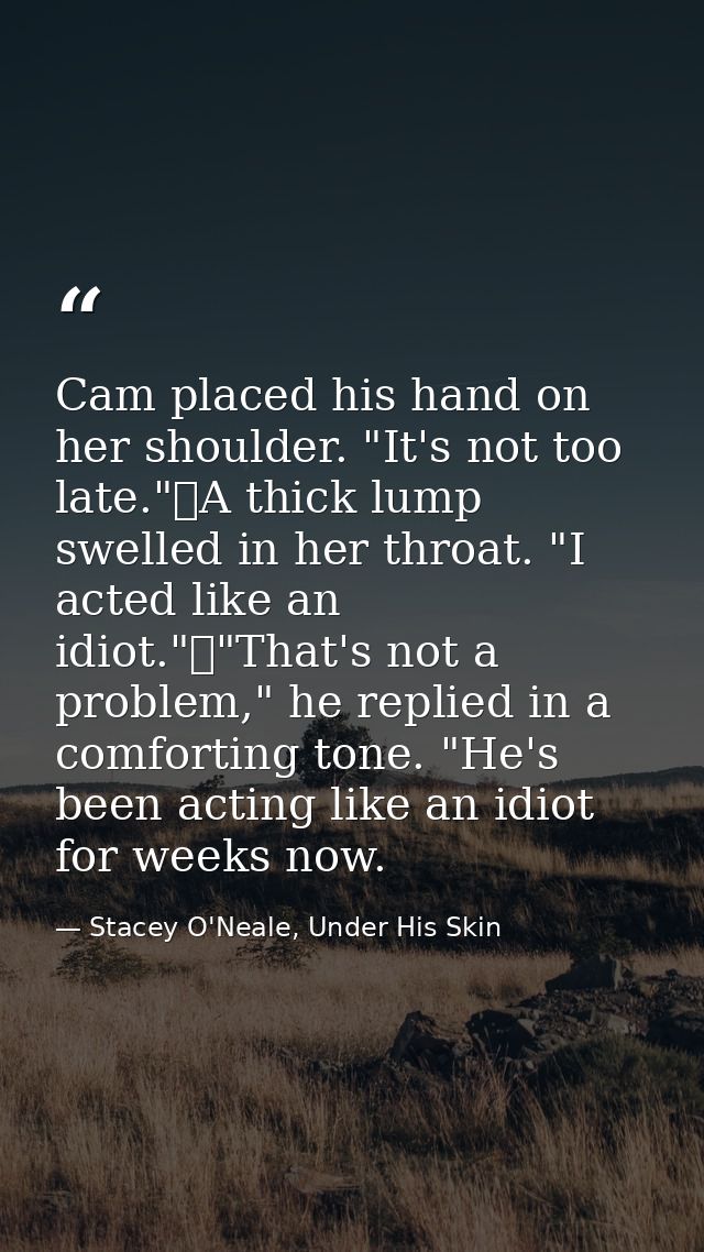 Cam placed his hand on her shoulder. "It's not too late."	A thick lump swelled in her throat. "I acted like an idiot."	" — Stacey O'Neale, Under His Skin