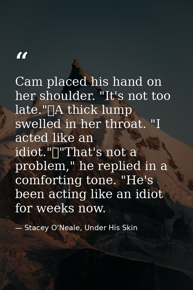 Cam placed his hand on her shoulder. "It's not too late."	A thick lump swelled in her throat. "I acted like an idiot."	" — Stacey O'Neale, Under His Skin