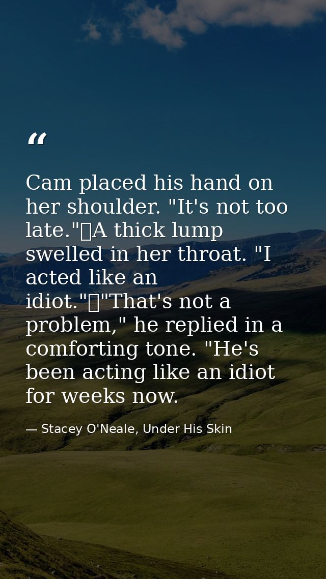 Cam placed his hand on her shoulder. "It's not too late."	A thick lump swelled in her throat. "I acted like an idiot."	" — Stacey O'Neale, Under His Skin
