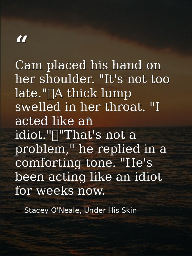 Cam placed his hand on her shoulder. "It's not too late."	A thick lump swelled in her throat. "I acted like an idiot."	" — Stacey O'Neale, Under His Skin