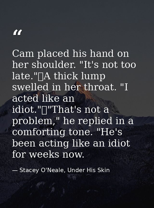 Cam placed his hand on her shoulder. "It's not too late."	A thick lump swelled in her throat. "I acted like an idiot."	" — Stacey O'Neale, Under His Skin