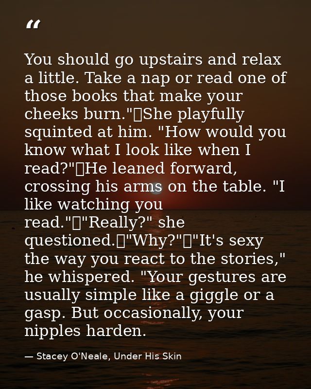 You should go upstairs and relax a little. Take a nap or read one of those books that make your cheeks burn."	She playfu — Stacey O'Neale, Under His Skin