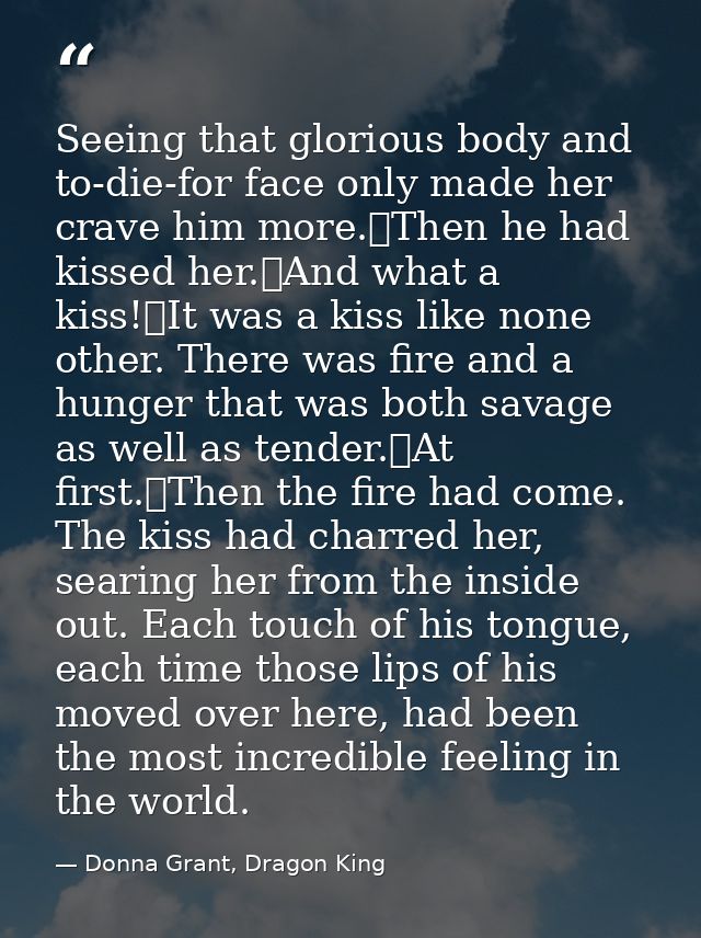 Seeing that glorious body and to-die-for face only made her crave him more.	Then he had kissed her.	And what a kiss!	It  — Donna Grant, Dragon King