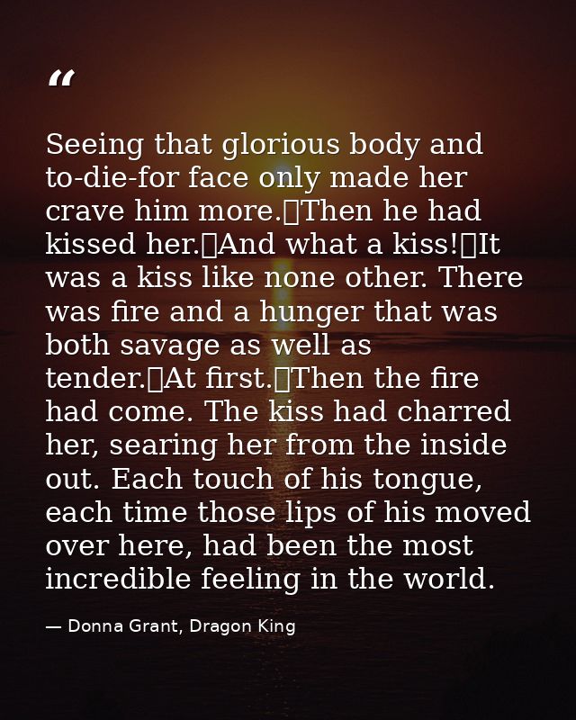 Seeing that glorious body and to-die-for face only made her crave him more.	Then he had kissed her.	And what a kiss!	It  — Donna Grant, Dragon King