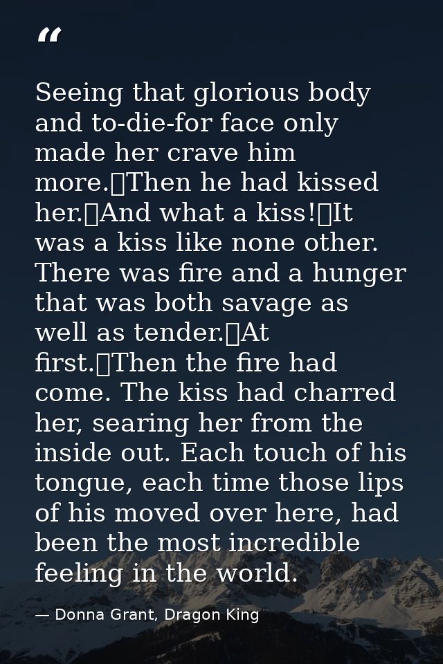 Seeing that glorious body and to-die-for face only made her crave him more.	Then he had kissed her.	And what a kiss!	It  — Donna Grant, Dragon King
