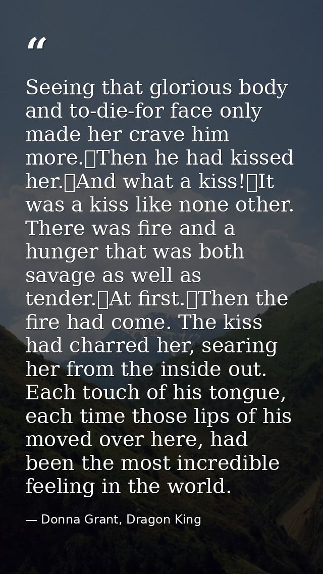 Seeing that glorious body and to-die-for face only made her crave him more.	Then he had kissed her.	And what a kiss!	It  — Donna Grant, Dragon King