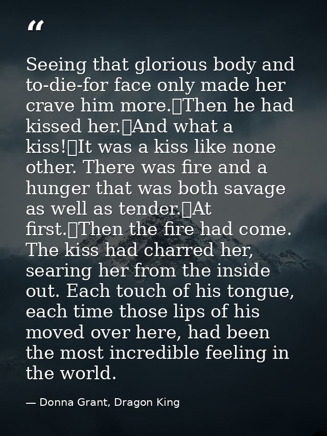 Seeing that glorious body and to-die-for face only made her crave him more.	Then he had kissed her.	And what a kiss!	It  — Donna Grant, Dragon King