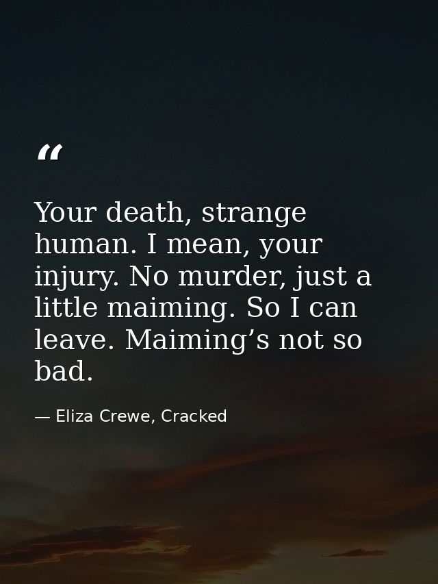 Your death, strange human. I mean, your injury. No murder, just a little maiming. So I can leave. Maiming’s not so bad. — Eliza Crewe, Cracked