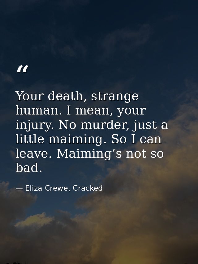 Your death, strange human. I mean, your injury. No murder, just a little maiming. So I can leave. Maiming’s not so bad. — Eliza Crewe, Cracked