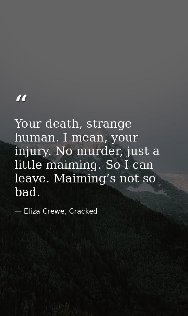 Your death, strange human. I mean, your injury. No murder, just a little maiming. So I can leave. Maiming’s not so bad. — Eliza Crewe, Cracked