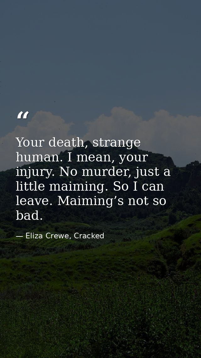 Your death, strange human. I mean, your injury. No murder, just a little maiming. So I can leave. Maiming’s not so bad. — Eliza Crewe, Cracked