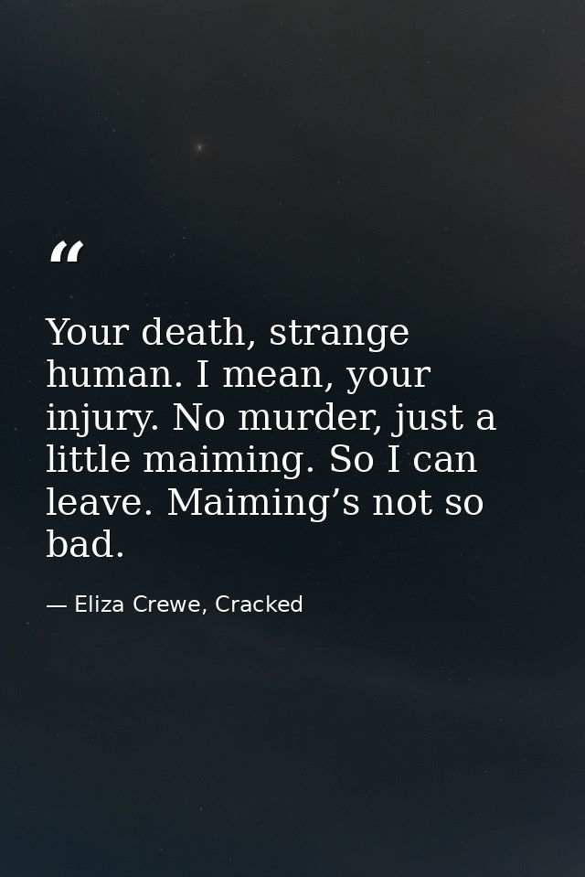 Your death, strange human. I mean, your injury. No murder, just a little maiming. So I can leave. Maiming’s not so bad. — Eliza Crewe, Cracked