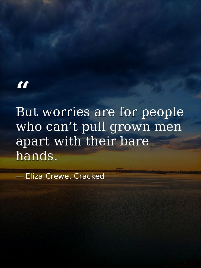 But worries are for people who can’t pull grown men apart with their bare hands. — Eliza Crewe, Cracked