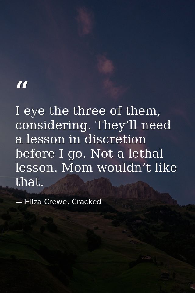 I eye the three of them, considering. They’ll need a lesson in discretion before I go. Not a lethal lesson. Mom wouldn’t — Eliza Crewe, Cracked