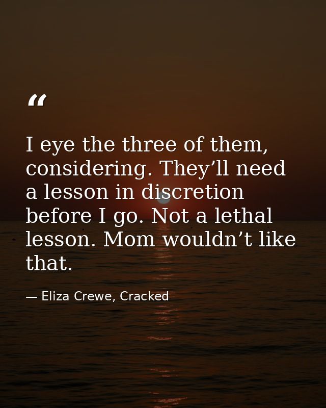 I eye the three of them, considering. They’ll need a lesson in discretion before I go. Not a lethal lesson. Mom wouldn’t — Eliza Crewe, Cracked