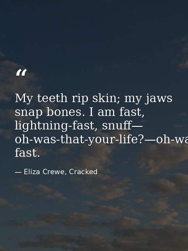 My teeth rip skin; my jaws snap bones. I am fast, lightning-fast, snuff— oh-was-that-your-life?—oh-was-that-your-life?—  — Eliza Crewe, Cracked