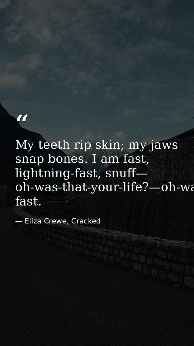 My teeth rip skin; my jaws snap bones. I am fast, lightning-fast, snuff— oh-was-that-your-life?—oh-was-that-your-life?—  — Eliza Crewe, Cracked
