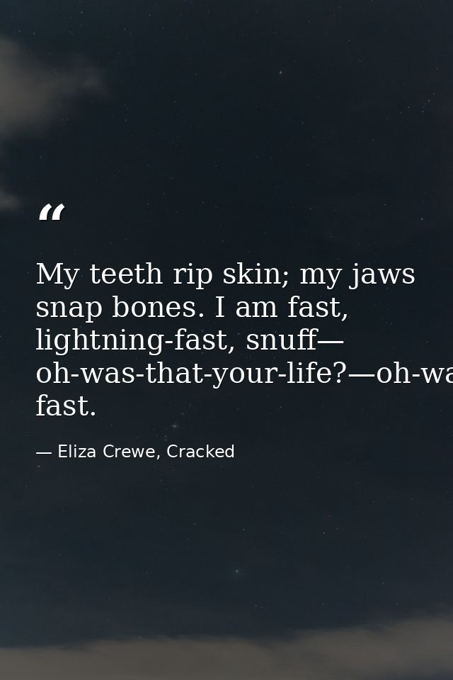 My teeth rip skin; my jaws snap bones. I am fast, lightning-fast, snuff— oh-was-that-your-life?—oh-was-that-your-life?—  — Eliza Crewe, Cracked