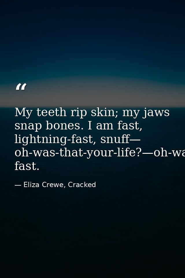My teeth rip skin; my jaws snap bones. I am fast, lightning-fast, snuff— oh-was-that-your-life?—oh-was-that-your-life?—  — Eliza Crewe, Cracked