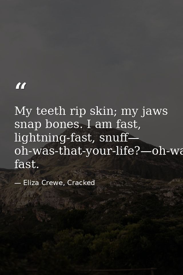 My teeth rip skin; my jaws snap bones. I am fast, lightning-fast, snuff— oh-was-that-your-life?—oh-was-that-your-life?—  — Eliza Crewe, Cracked