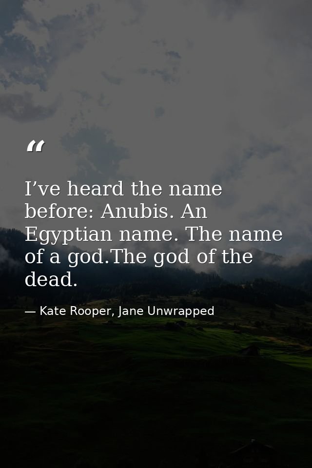 I’ve heard the name before: Anubis. An Egyptian name. The name of a god.The god of the dead. — Kate Rooper, Jane Unwrapped