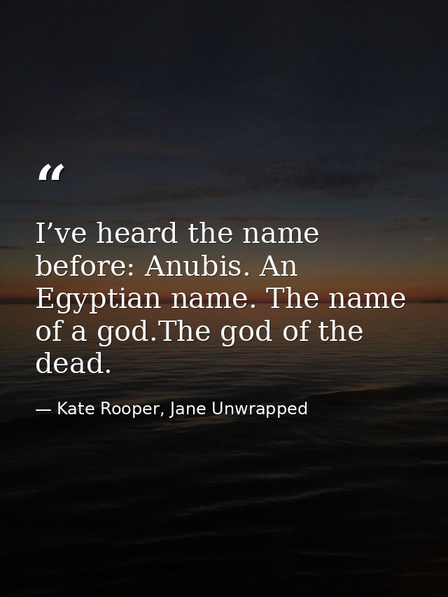 I’ve heard the name before: Anubis. An Egyptian name. The name of a god.The god of the dead. — Kate Rooper, Jane Unwrapped