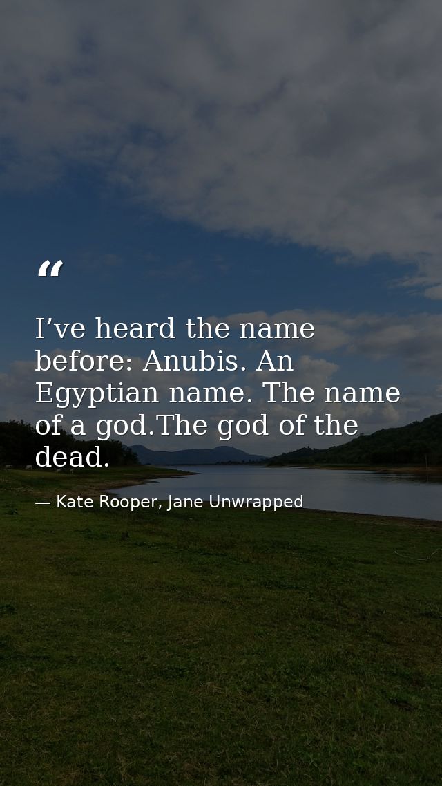 I’ve heard the name before: Anubis. An Egyptian name. The name of a god.The god of the dead. — Kate Rooper, Jane Unwrapped