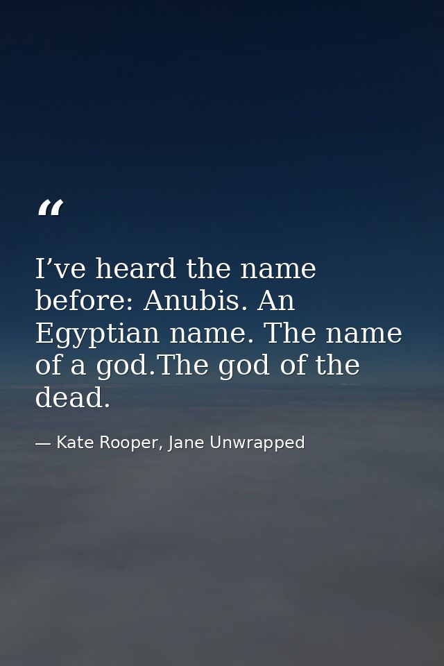 I’ve heard the name before: Anubis. An Egyptian name. The name of a god.The god of the dead. — Kate Rooper, Jane Unwrapped
