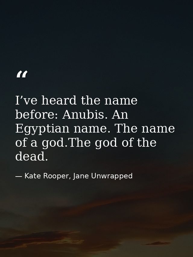 I’ve heard the name before: Anubis. An Egyptian name. The name of a god.The god of the dead. — Kate Rooper, Jane Unwrapped