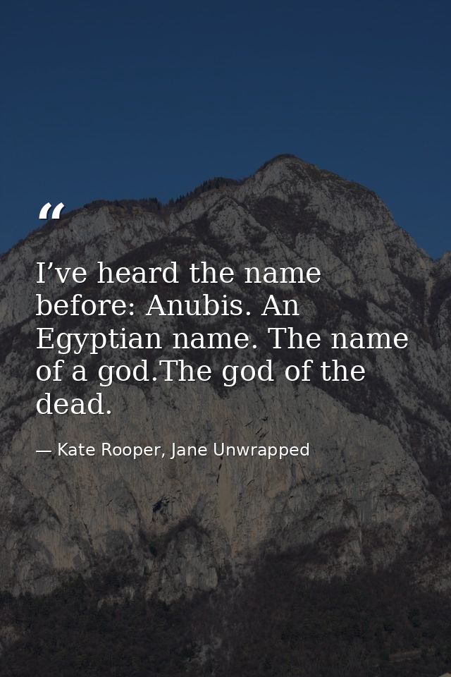 I’ve heard the name before: Anubis. An Egyptian name. The name of a god.The god of the dead. — Kate Rooper, Jane Unwrapped